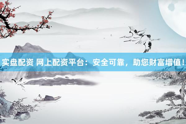 实盘配资 网上配资平台：安全可靠，助您财富增值！