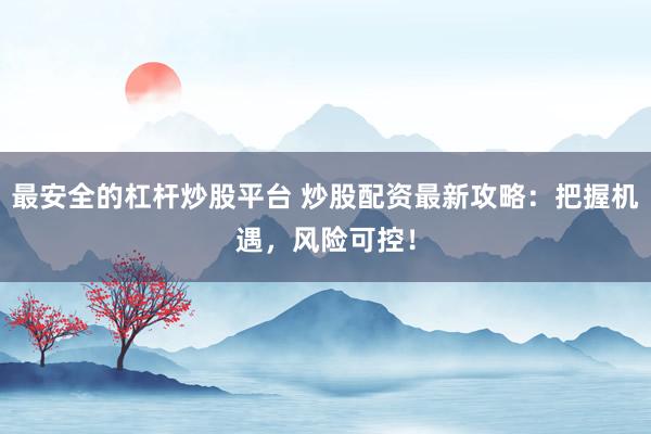 最安全的杠杆炒股平台 炒股配资最新攻略：把握机遇，风险可控！