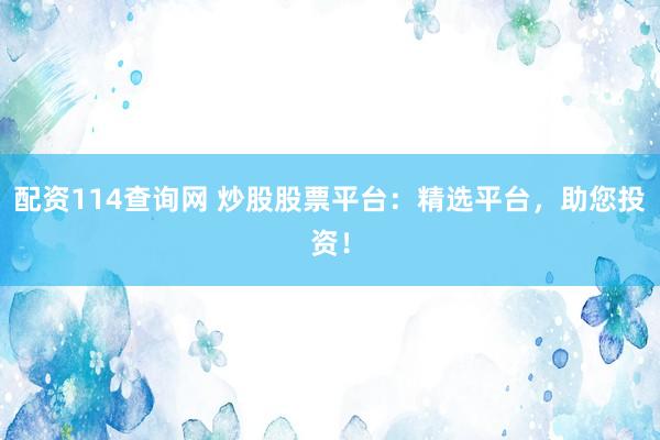 配资114查询网 炒股股票平台：精选平台，助您投资！