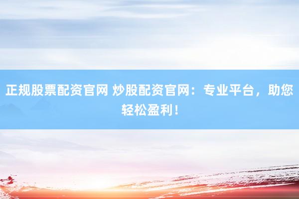 正规股票配资官网 炒股配资官网：专业平台，助您轻松盈利！