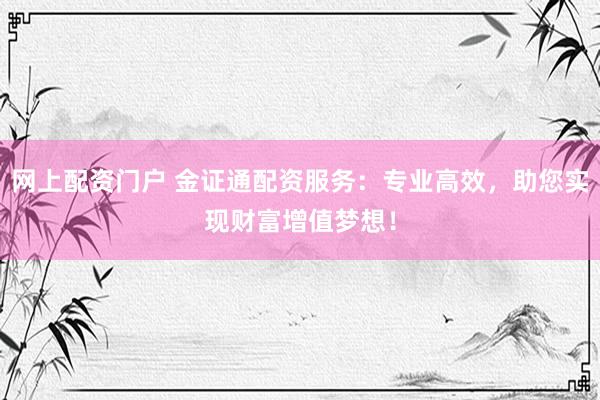 网上配资门户 金证通配资服务：专业高效，助您实现财富增值梦想！