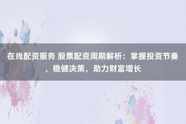 在线配资服务 股票配资周期解析：掌握投资节奏，稳健决策，助力财富增长