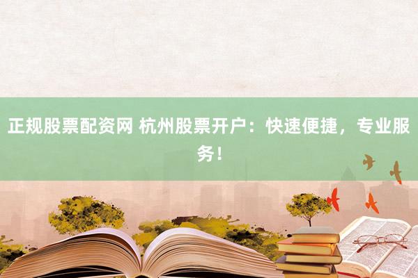正规股票配资网 杭州股票开户：快速便捷，专业服务！