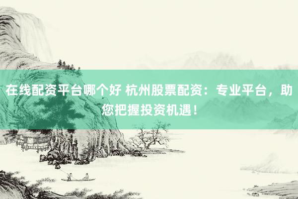 在线配资平台哪个好 杭州股票配资：专业平台，助您把握投资机遇！