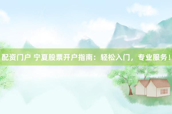 配资门户 宁夏股票开户指南：轻松入门，专业服务！