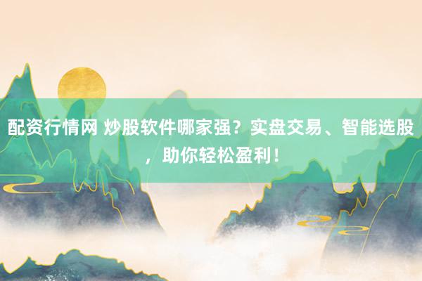 配资行情网 炒股软件哪家强？实盘交易、智能选股，助你轻松盈利！
