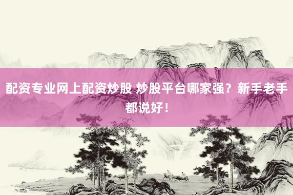 配资专业网上配资炒股 炒股平台哪家强？新手老手都说好！