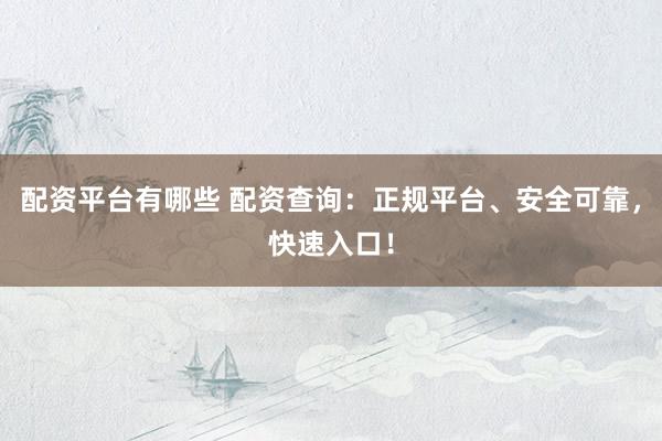 配资平台有哪些 配资查询：正规平台、安全可靠，快速入口！