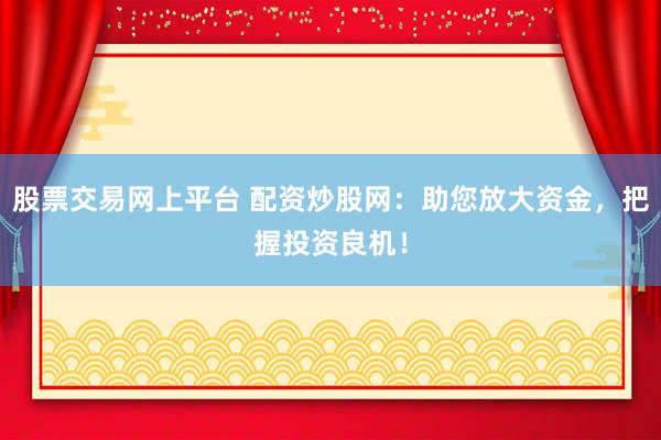 股票交易网上平台 配资炒股网：助您放大资金，把握投资良机！