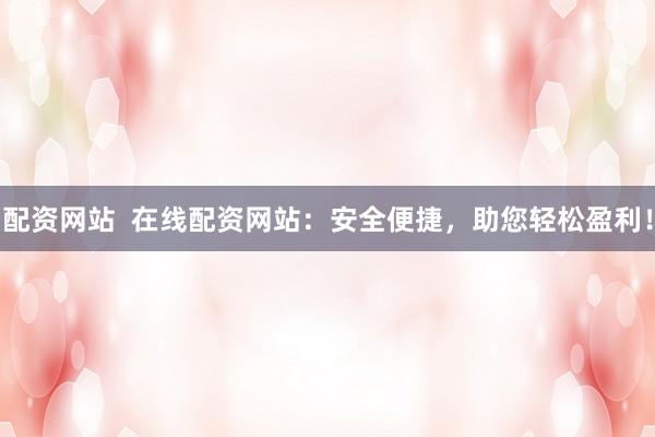 配资网站  在线配资网站：安全便捷，助您轻松盈利！