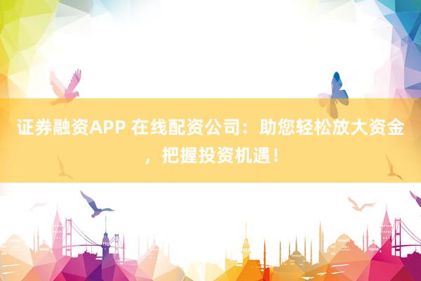 证券融资APP 在线配资公司：助您轻松放大资金，把握投资机遇！