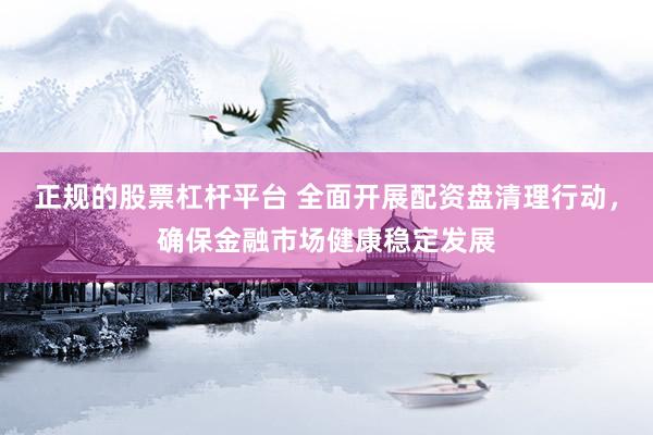 正规的股票杠杆平台 全面开展配资盘清理行动，确保金融市场健康稳定发展