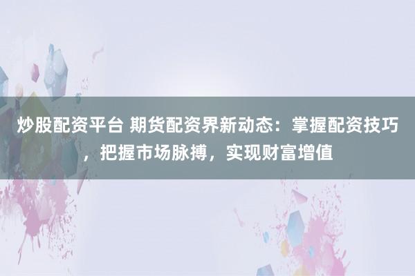炒股配资平台 期货配资界新动态：掌握配资技巧，把握市场脉搏，实现财富增值