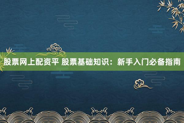 股票网上配资平 股票基础知识：新手入门必备指南