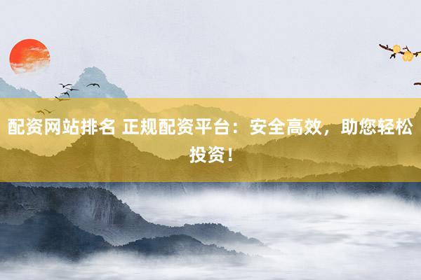 配资网站排名 正规配资平台：安全高效，助您轻松投资！