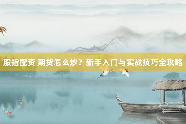 股指配资 期货怎么炒？新手入门与实战技巧全攻略