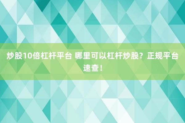 炒股10倍杠杆平台 哪里可以杠杆炒股？正规平台速查！