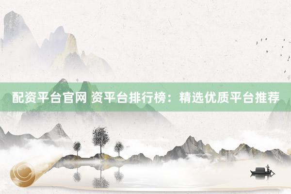 配资平台官网 资平台排行榜：精选优质平台推荐