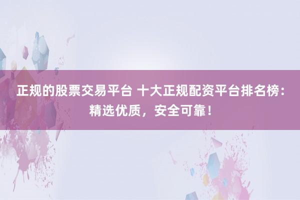 正规的股票交易平台 十大正规配资平台排名榜：精选优质，安全可靠！