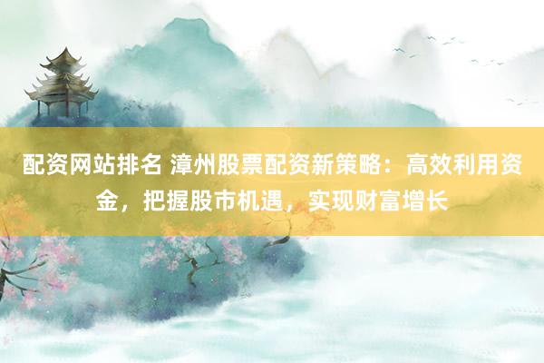 配资网站排名 漳州股票配资新策略：高效利用资金，把握股市机遇，实现财富增长