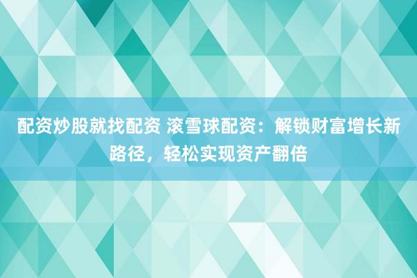 配资炒股就找配资 滚雪球配资：解锁财富增长新路径，轻松实现资产翻倍