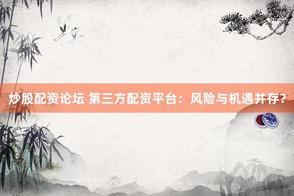 炒股配资论坛 第三方配资平台：风险与机遇并存？