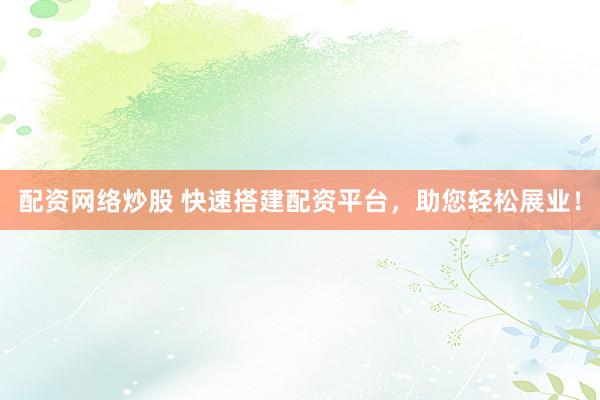 配资网络炒股 快速搭建配资平台，助您轻松展业！