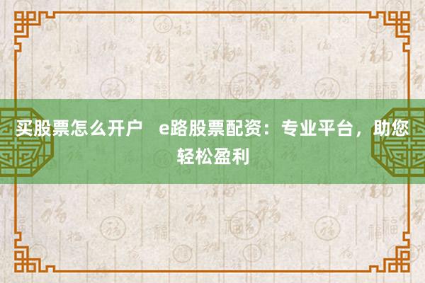 买股票怎么开户   e路股票配资：专业平台，助您轻松盈利