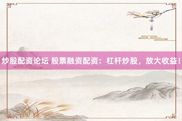 炒股配资论坛 股票融资配资：杠杆炒股，放大收益！