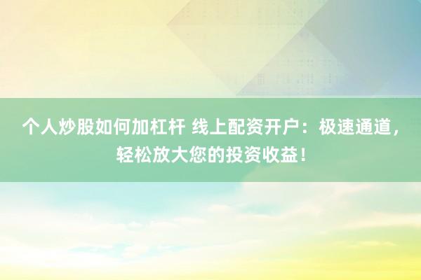 个人炒股如何加杠杆 线上配资开户：极速通道，轻松放大您的投资收益！