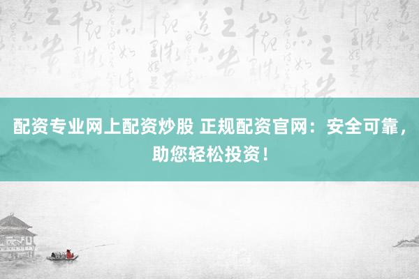 配资专业网上配资炒股 正规配资官网：安全可靠，助您轻松投资！