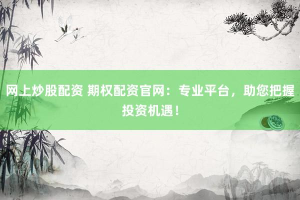 网上炒股配资 期权配资官网：专业平台，助您把握投资机遇！