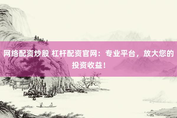 网络配资炒股 杠杆配资官网：专业平台，放大您的投资收益！