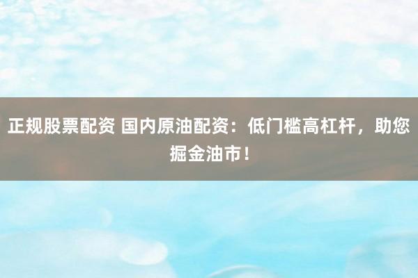 正规股票配资 国内原油配资：低门槛高杠杆，助您掘金油市！