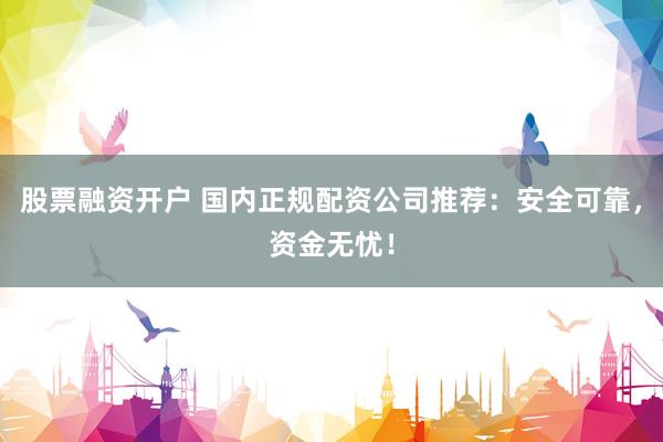 股票融资开户 国内正规配资公司推荐：安全可靠，资金无忧！