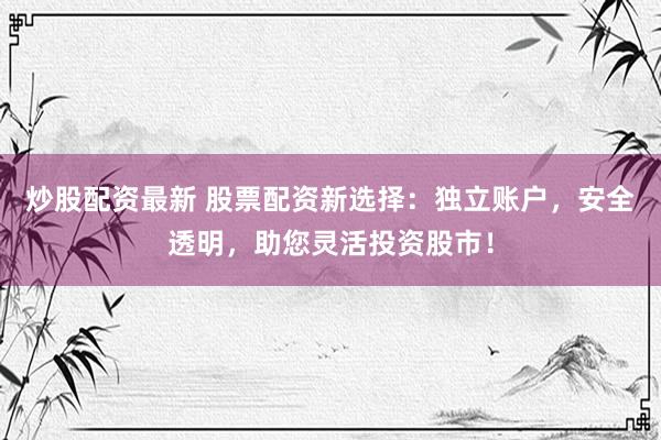 炒股配资最新 股票配资新选择：独立账户，安全透明，助您灵活投资股市！