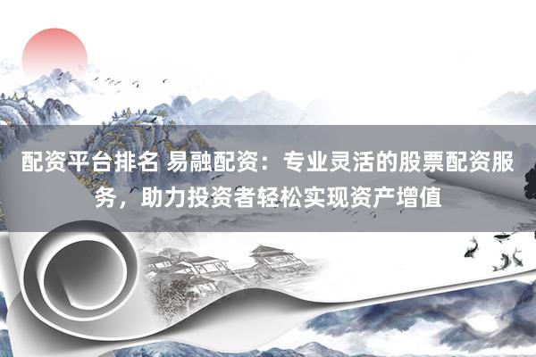 配资平台排名 易融配资：专业灵活的股票配资服务，助力投资者轻松实现资产增值