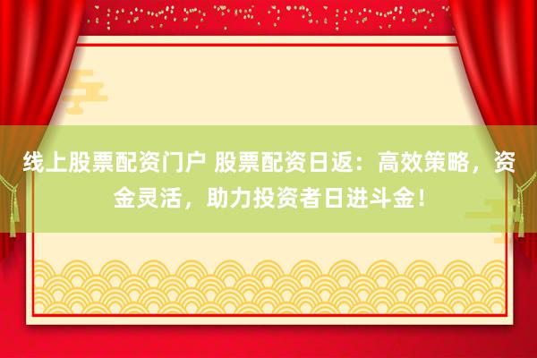 线上股票配资门户 股票配资日返：高效策略，资金灵活，助力投资者日进斗金！