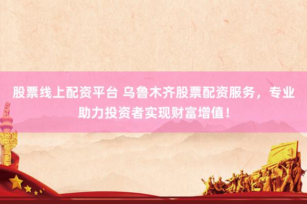 股票线上配资平台 乌鲁木齐股票配资服务，专业助力投资者实现财富增值！