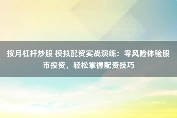 按月杠杆炒股 模拟配资实战演练：零风险体验股市投资，轻松掌握配资技巧