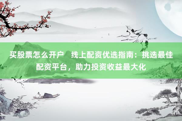 买股票怎么开户   线上配资优选指南：挑选最佳配资平台，助力投资收益最大化