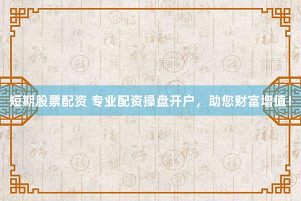 短期股票配资 专业配资操盘开户，助您财富增值！