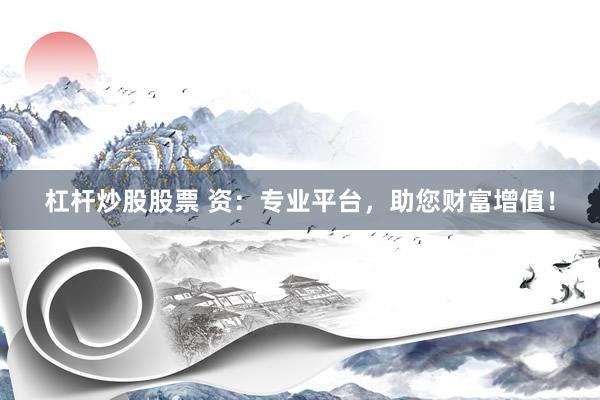 杠杆炒股股票 资：专业平台，助您财富增值！