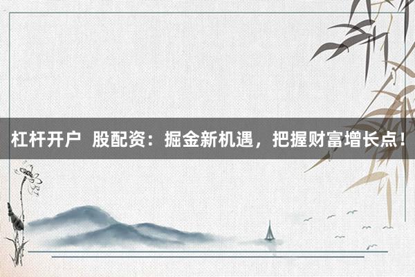 杠杆开户  股配资：掘金新机遇，把握财富增长点！