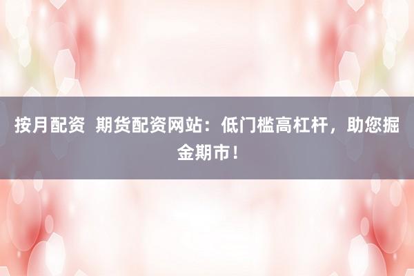 按月配资  期货配资网站：低门槛高杠杆，助您掘金期市！