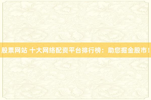 股票网站 十大网络配资平台排行榜：助您掘金股市！