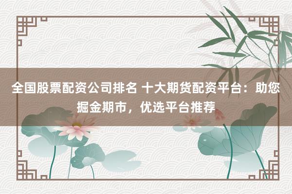 全国股票配资公司排名 十大期货配资平台：助您掘金期市，优选平台推荐