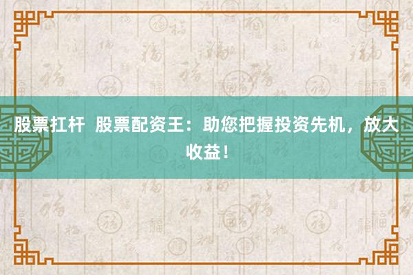 股票扛杆  股票配资王:助您把握投资先机,放大收益!