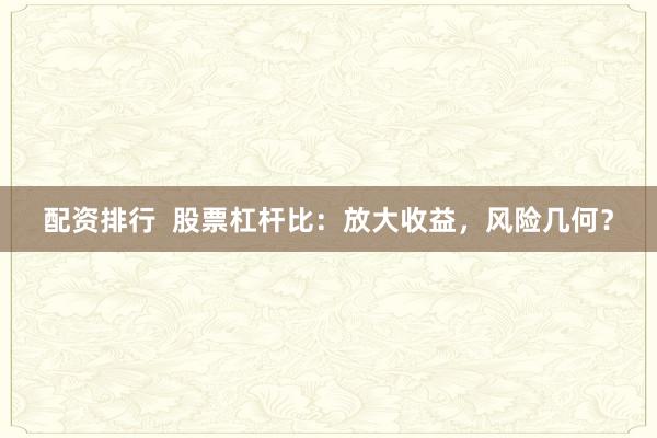 配资排行  股票杠杆比:放大收益,风险几何?