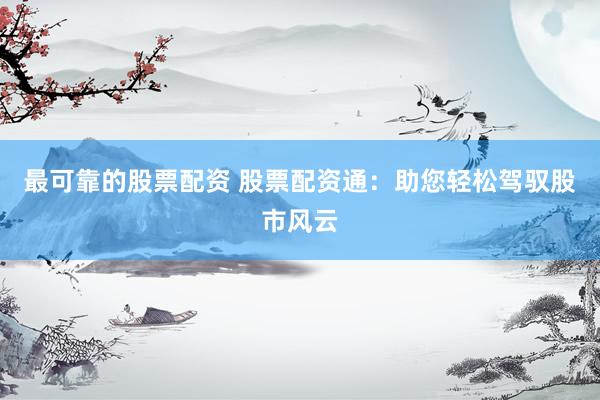 最可靠的股票配资 股票配资通:助您轻松驾驭股市风云